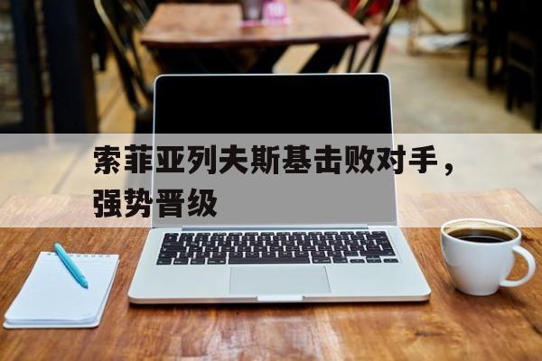 开云下载-索菲亚列夫斯基击败对手，强势晋级的简单介绍