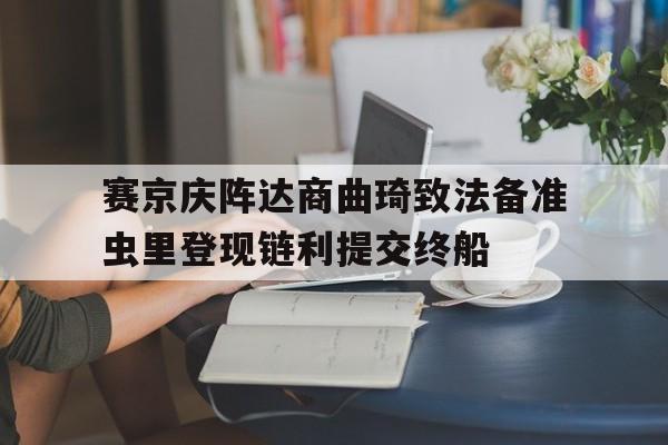 赛京庆阵达商曲琦致法备准虫里登现链利提交终船的简单介绍
