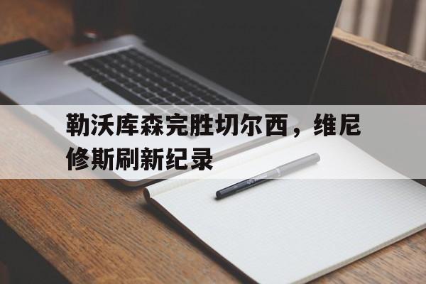 开云体育登录-包含勒沃库森完胜切尔西，维尼修斯刷新纪录的词条